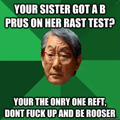 Your Sister got a B prus on her rast test? your the onry one reft, dont fuck up and be rooser  High Expectations Asian Father