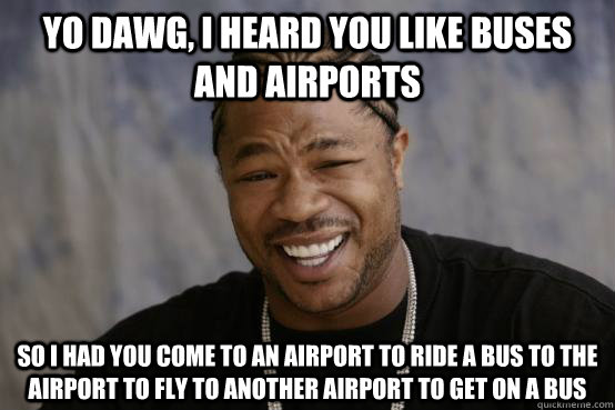 Yo Dawg, I heard you like buses and airports So I had you come to an airport to ride a bus to the airport to fly to another airport to get on a bus  YO DAWG