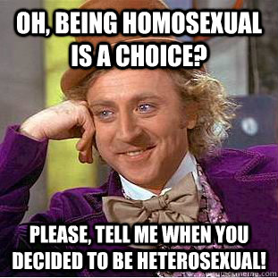 Oh, being homosexual is a choice? Please, tell me when you decided to be heterosexual!  Condescending Wonka