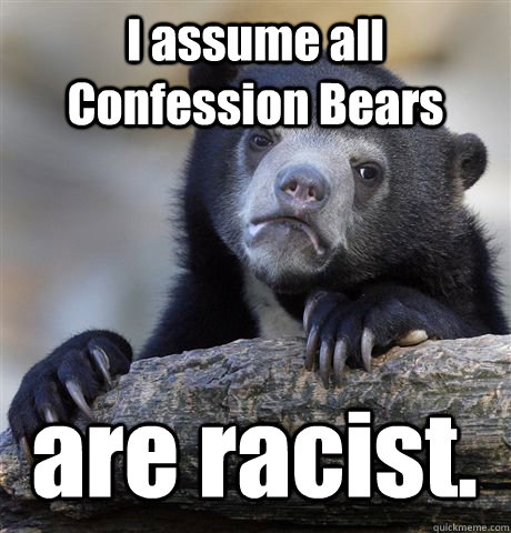 I assume all Confession Bears are racist.  Confession Bear