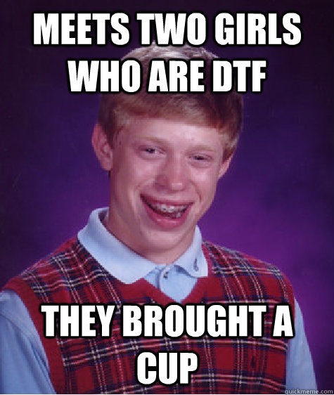 Meets two girls who are DTF They brought a cup - Meets two girls who are DTF They brought a cup  Bad Luck Brian