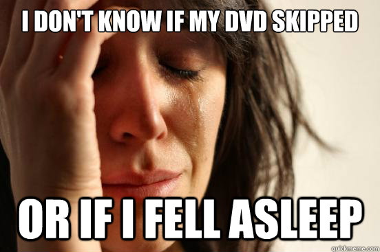 I don't know if my DVD skipped  or if i fell asleep - I don't know if my DVD skipped  or if i fell asleep  First World Problems