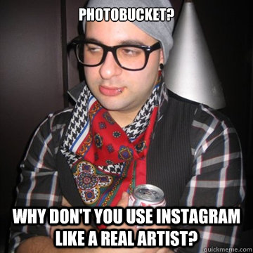 Photobucket? Why don't you use Instagram like a real artist?  Oblivious Hipster