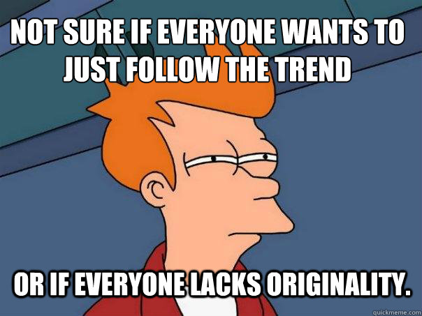 Not sure if everyone wants to just follow the trend Or if everyone lacks originality.  Futurama Fry