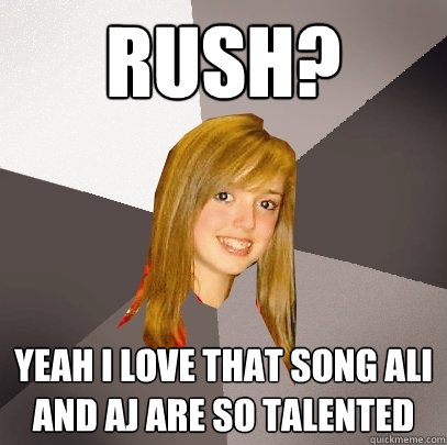 Rush? YEAH I LOVE THAT SONG ALI AND AJ ARE SO TALENTED  Musically Oblivious 8th Grader