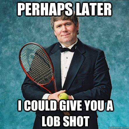 Perhaps later I could give you a lob shot  tuxedo tennis