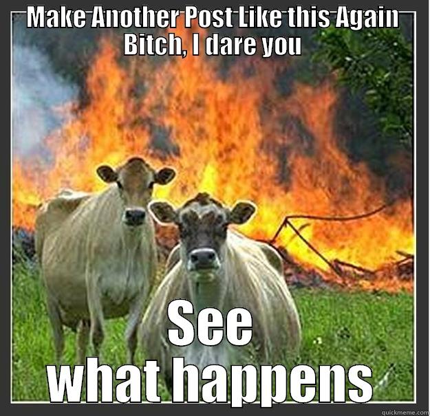 MAKE ANOTHER POST LIKE THIS AGAIN BITCH, I DARE YOU SEE WHAT HAPPENS Evil cows