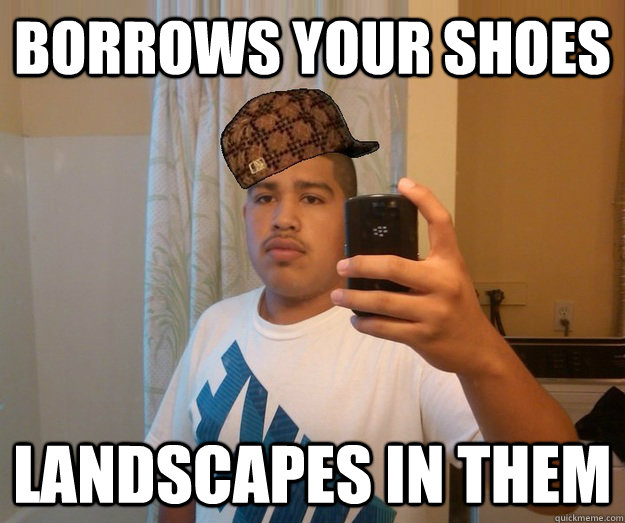 Borrows your shoes landscapes in them - Borrows your shoes landscapes in them  Scumbag Spic