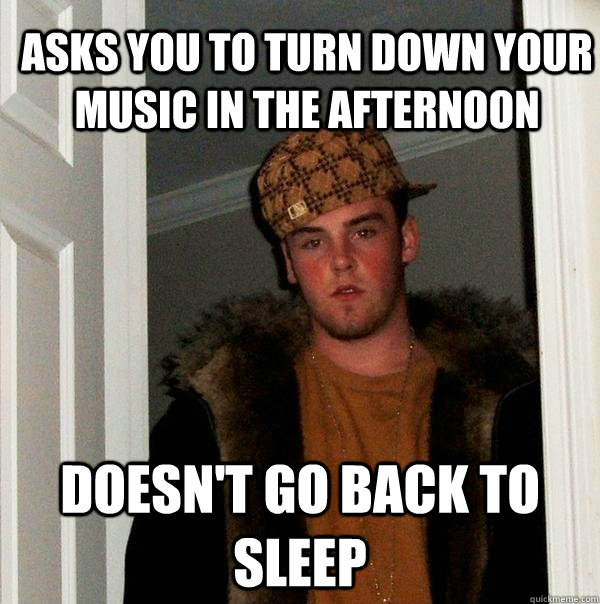 asks you to turn down your music in the afternoon doesn't go back to sleep - asks you to turn down your music in the afternoon doesn't go back to sleep  Scumbag Steve