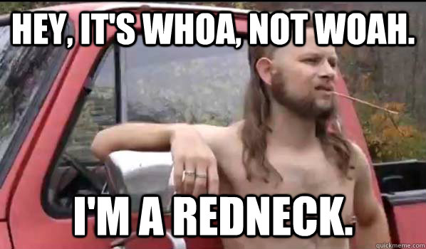 Hey, it's whoa, not woah. I'm a redneck.  Almost Politically Correct Redneck