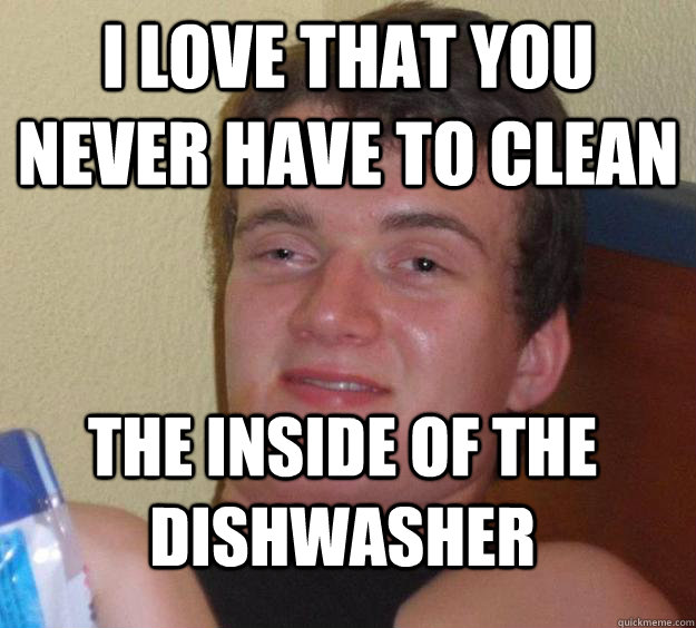 i love that you never have to clean the inside of the dishwasher  - i love that you never have to clean the inside of the dishwasher   10 Guy