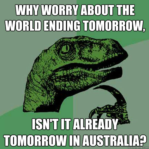 Why worry about the world ending tomorrow, isn't it already tomorrow in Australia?  Philosoraptor