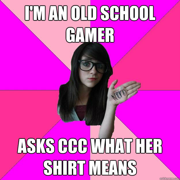 I'm an old school gamer Asks CCC what her shirt means  Idiot Nerd Girl