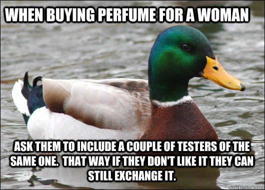 When buying perfume for a woman ask them to include a couple of testers of the same one.  That way if they don't like it they can still exchange it.  Actual Advice Mallard