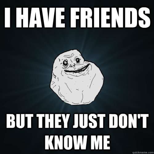 I have friends but they just don't know me - I have friends but they just don't know me  Forever Alone