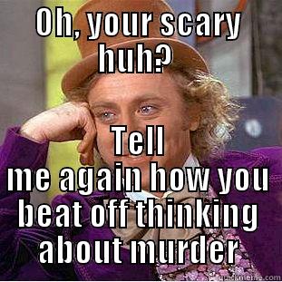 OH, YOUR SCARY HUH?  TELL ME AGAIN HOW YOU BEAT OFF THINKING ABOUT MURDER Condescending Wonka