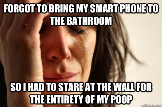 Forgot to bring my smart phone to the bathroom So I had to stare at the wall for the entirety of my poop - Forgot to bring my smart phone to the bathroom So I had to stare at the wall for the entirety of my poop  First World Problems