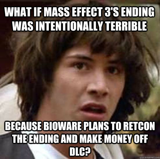 What if Mass Effect 3's ending was intentionally terrible because BioWare plans to retcon the ending and make money off DLC?  conspiracy keanu