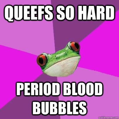 Queefs so hard  period blood bubbles - Queefs so hard  period blood bubbles  Foul Bachelorette Frog