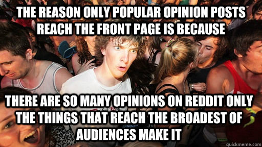 the reason only popular opinion posts reach the front page is because  there are so many opinions on reddit only the things that reach the broadest of audiences make it   Sudden Clarity Clarence