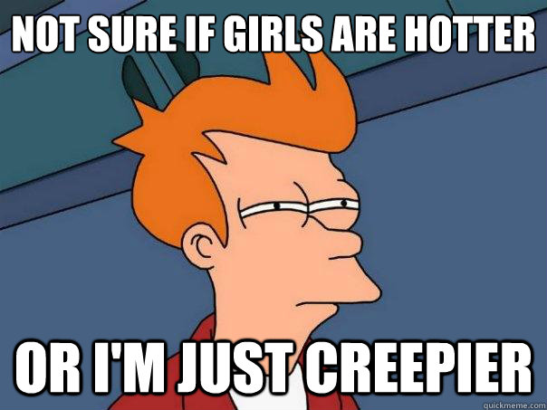 Not sure if girls are hotter or i'm just creepier  Futurama Fry