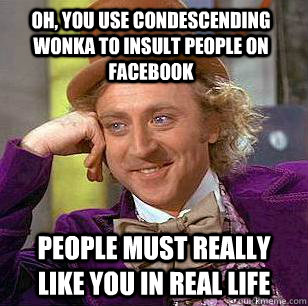 oh, you use condescending wonka to insult people on Facebook people must really like you in real life  Condescending Wonka