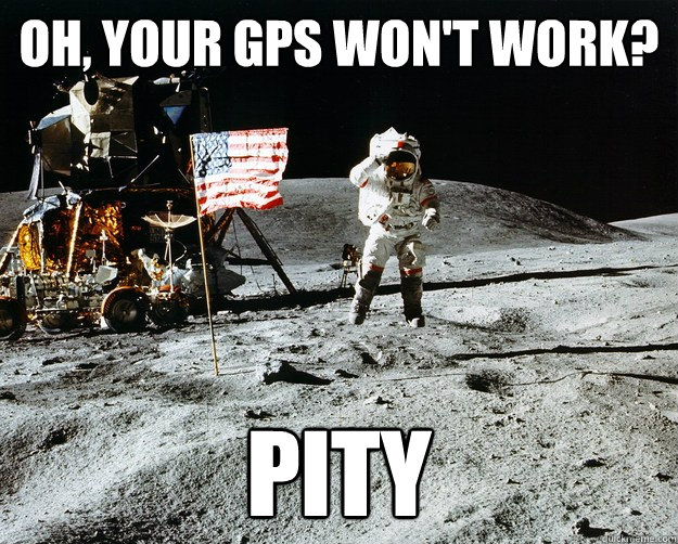 oh, your gps won't work? pity  Unimpressed Astronaut