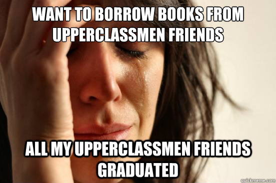 want to borrow books from upperclassmen friends all my upperclassmen friends graduated  First World Problems