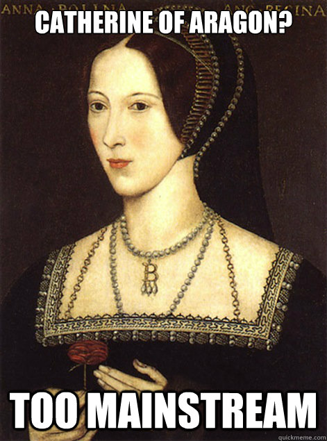 Catherine of Aragon? TOO MAINSTREAM  Hipster Anne Boleyn