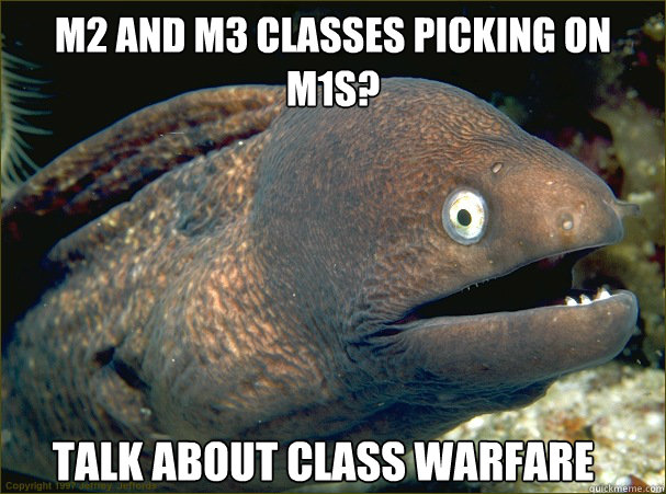 M2 and M3 classes picking on M1s? Talk about class warfare - M2 and M3 classes picking on M1s? Talk about class warfare  Bad Joke Eel