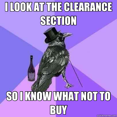 I LOOK AT THE CLEARANCE SECTION SO I KNOW WHAT NOT TO BUY - I LOOK AT THE CLEARANCE SECTION SO I KNOW WHAT NOT TO BUY  Rich Raven