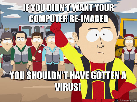 If you didn't want your computer re-imaged you shouldn't have gotten a virus!  - If you didn't want your computer re-imaged you shouldn't have gotten a virus!   Captain Hindsight