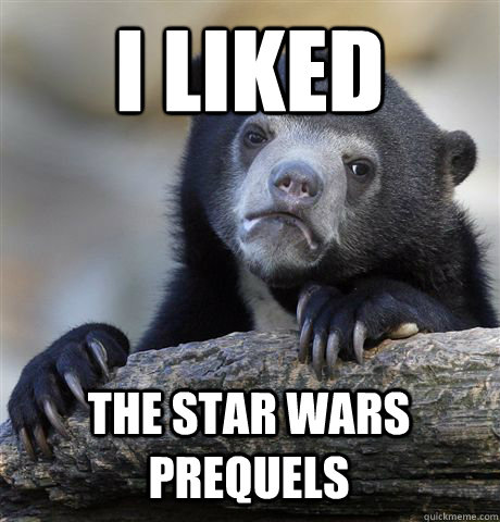 I liked The Star wars prequels  Confession Bear