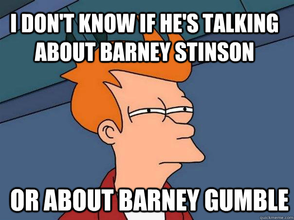 i don't know if he's talking about barney stinson or about barney gumble  Futurama Fry