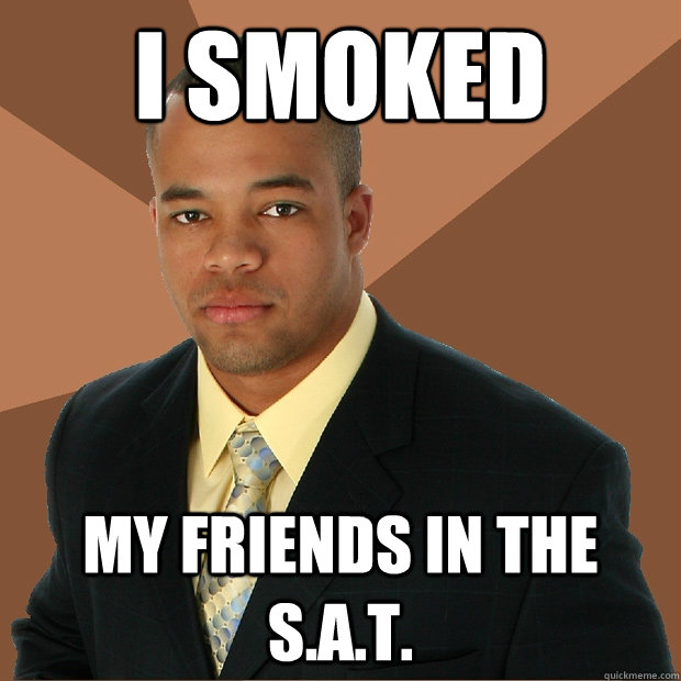 i smoked my friends in the S.a.t.  Successful Black Man