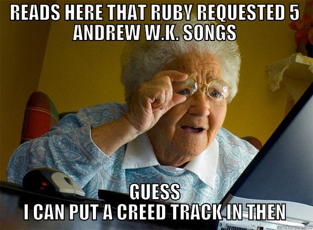 READS HERE THAT RUBY REQUESTED 5 ANDREW W.K. SONGS GUESS I CAN PUT A CREED TRACK IN THEN Grandma finds the Internet