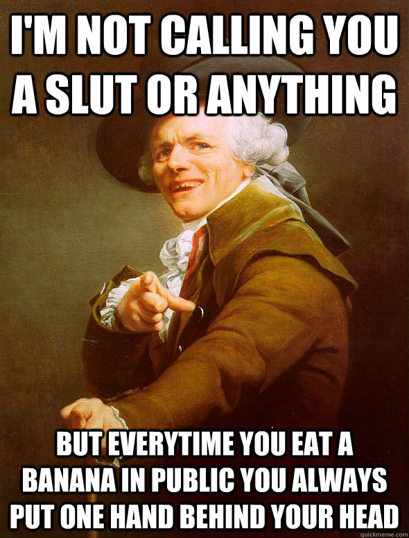 I'm not calling you a slut or anything  but everytime you eat a banana in public you always put one hand behind your head - I'm not calling you a slut or anything  but everytime you eat a banana in public you always put one hand behind your head  Joseph Ducreux