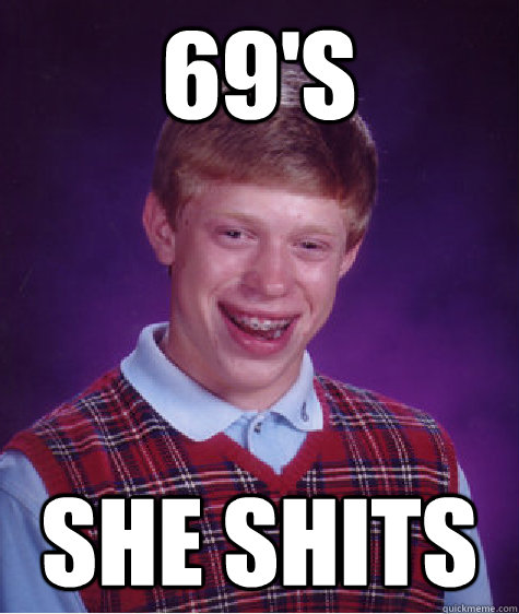 69's she shits  Bad Luck Brian