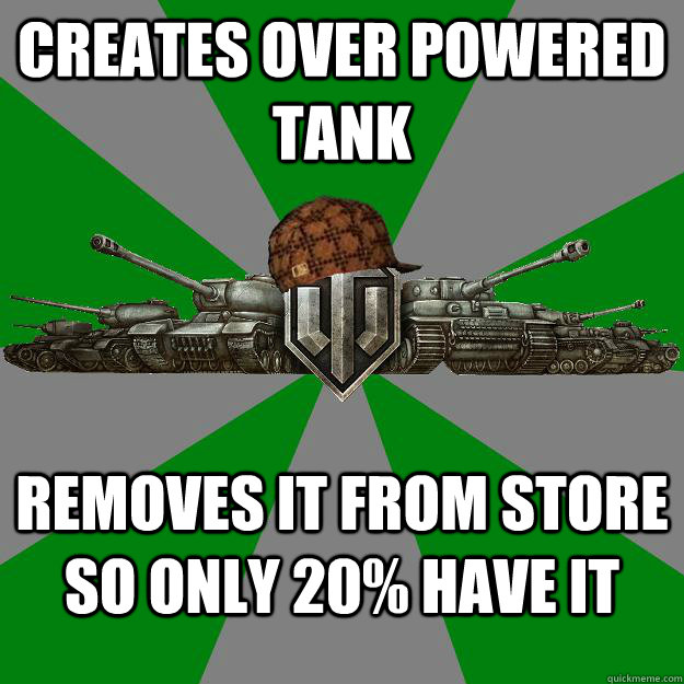 Creates over powered tank removes it from store so only 20% have it  Scumbag World of Tanks