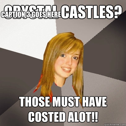 Crystal Castles? Those must have costed alot!! Caption 3 goes here  Musically Oblivious 8th Grader