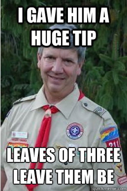 I gave him a huge tip Leaves of three 
leave them be  Harmless Scout Leader