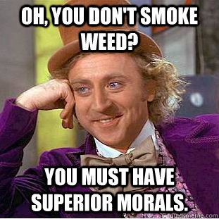 Oh, You don't smoke weed? You must have superior morals.   Creepy Wonka