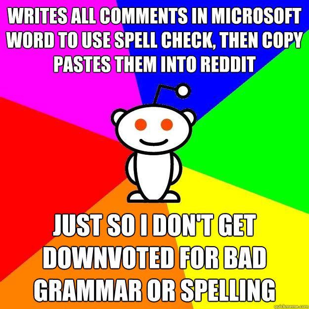 Writes all comments in Microsoft word to use spell check, then copy pastes them into Reddit Just so I don't get downvoted for bad grammar or spelling  Reddit Alien