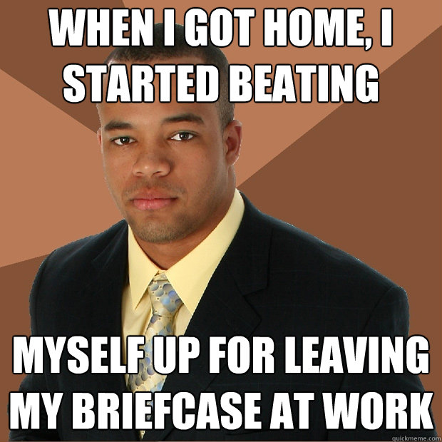 when i got home, i
started beating myself up for leaving my briefcase at work  Successful Black Man