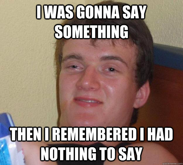 I was gonna say something then i remembered i had nothing to say - I was gonna say something then i remembered i had nothing to say  10 Guy