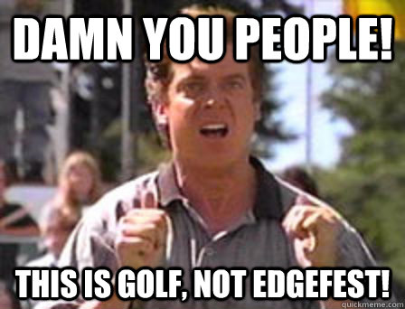 damn you People! this is golf, not edgefest! - damn you People! this is golf, not edgefest!  Angry Shooter Mcgavin