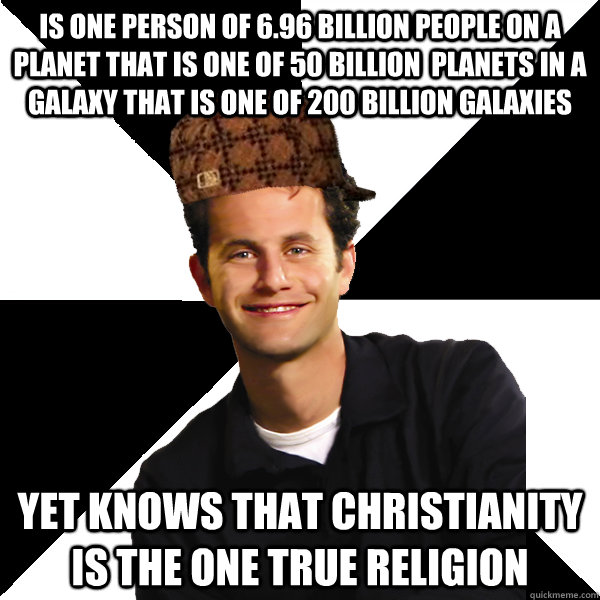 is one person of 6.96 billion people on a planet that is one of 50 billion  planets in a galaxy that is one of 200 billion galaxies yet knows that christianity is the one true religion  Scumbag Christian