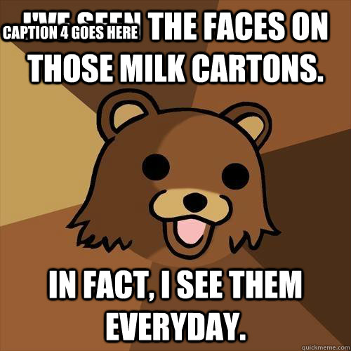 I've seen the faces on those milk cartons. In Fact, i see them everyday. Caption 3 goes here Caption 4 goes here - I've seen the faces on those milk cartons. In Fact, i see them everyday. Caption 3 goes here Caption 4 goes here  Pedobear