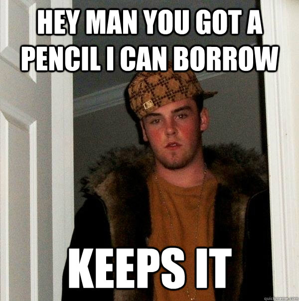 hey man you got a pencil i can borrow keeps it
  Scumbag Steve