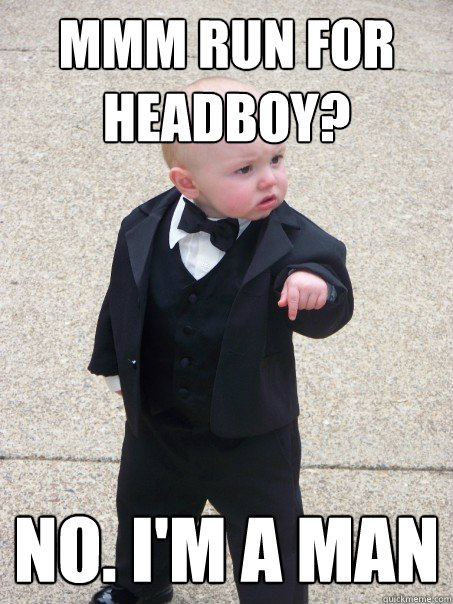 MMM run for headboy? NO. i'm a man  Baby Godfather